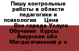 Пишу контрольные работы в области педагогики и психологии. › Цена ­ 300-650 - Все города Услуги » Обучение. Курсы   . Амурская обл.,Магдагачинский р-н